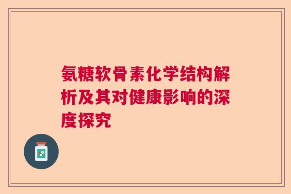 氨糖软骨素化学结构解析及其对健康影响的深度探究 氨糖软骨素化学结构解析及其对健康影响的深度探究