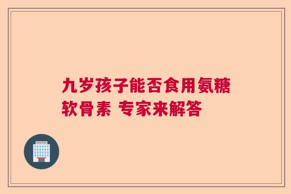 九岁孩子能否食用氨糖软骨素 专家来解答