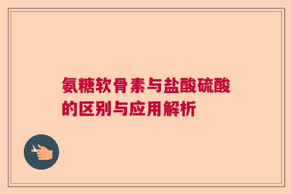 氨糖软骨素与盐酸硫酸的区别与应用解析