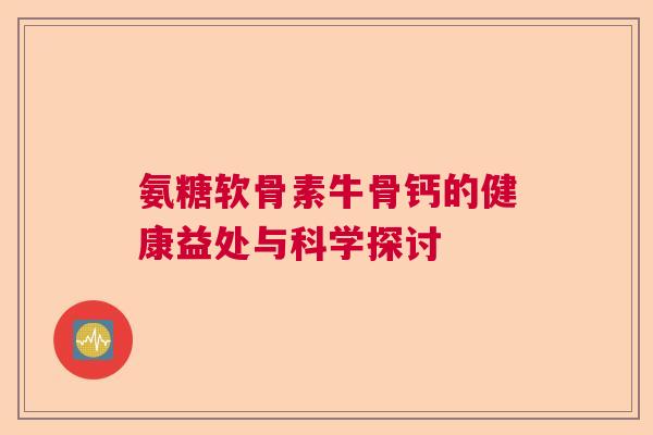 氨糖软骨素牛骨钙的健康益处与科学探讨