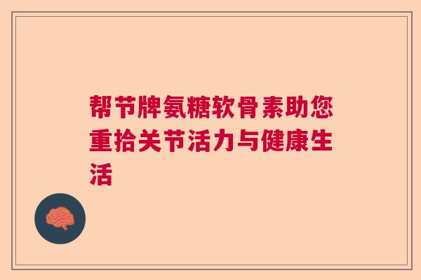 帮节牌氨糖软骨素助您重拾关节活力与健康生活