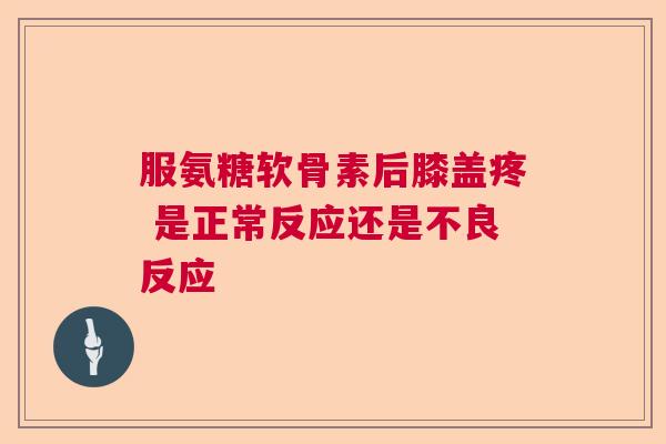 服氨糖软骨素后膝盖疼 是正常反应还是不良反应
