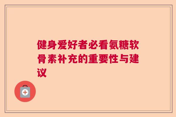 健身爱好者必看氨糖软骨素补充的重要性与建议