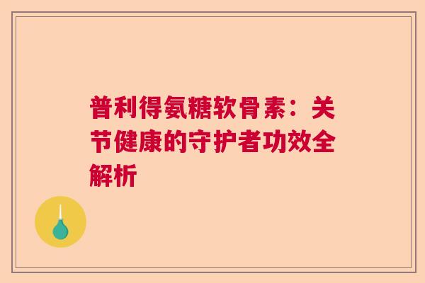 普利得氨糖软骨素：关节健康的守护者功效全解析