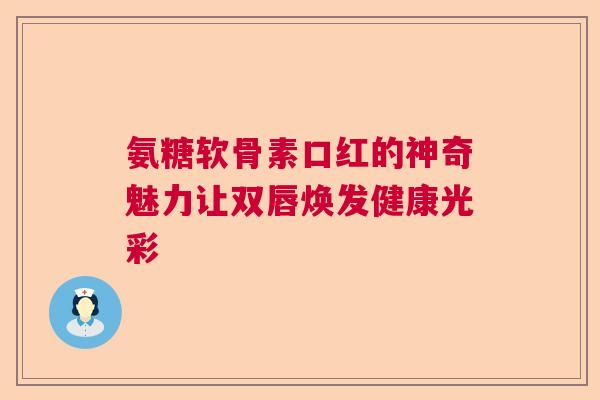 氨糖软骨素口红的神奇魅力让双唇焕发健康光彩