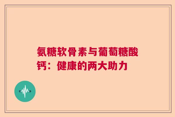 氨糖软骨素与葡萄糖酸钙：健康的两大助力