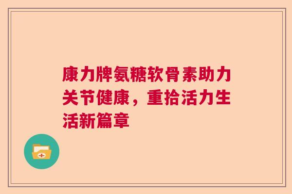 康力牌氨糖软骨素助力关节健康,重拾活力生活新篇章