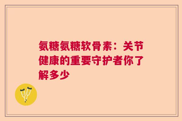 氨糖氨糖软骨素：关节健康的重要守护者你了解多少