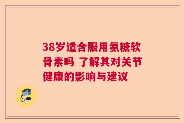 38岁适合服用氨糖软骨素吗 了解其对关节健康的影响与建议