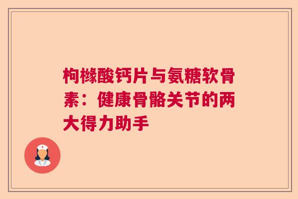 枸橼酸钙片与氨糖软骨素:健康骨骼关节的两大得力助手
