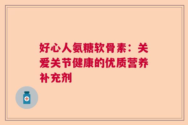 好心人氨糖软骨素:关爱关节健康的优质营养补充剂