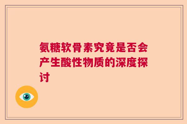 氨糖软骨素究竟是否会产生酸性物质的深度探讨