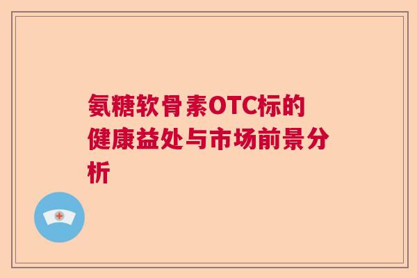 氨糖软骨素OTC标的健康益处与市场前景分析