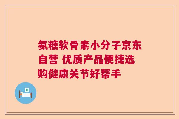 氨糖软骨素小分子京东自营 优质产品便捷选购健康关节好帮手