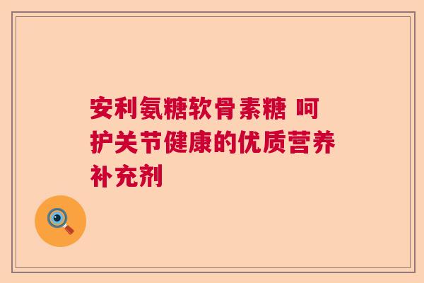 安利氨糖软骨素糖 呵护关节健康的优质营养补充剂