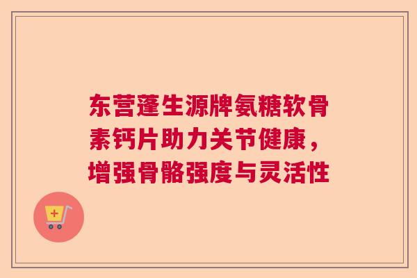 东营蓬生源牌氨糖软骨素钙片助力关节健康,增强骨骼强度与灵活性 东营蓬生源牌氨糖软骨素钙片助力关节健康,增强骨骼强度与灵活性
