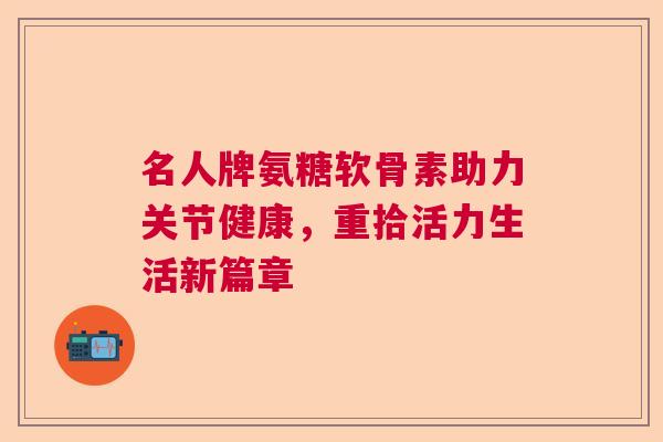 名人牌氨糖软骨素助力关节健康,重拾活力生活新篇章