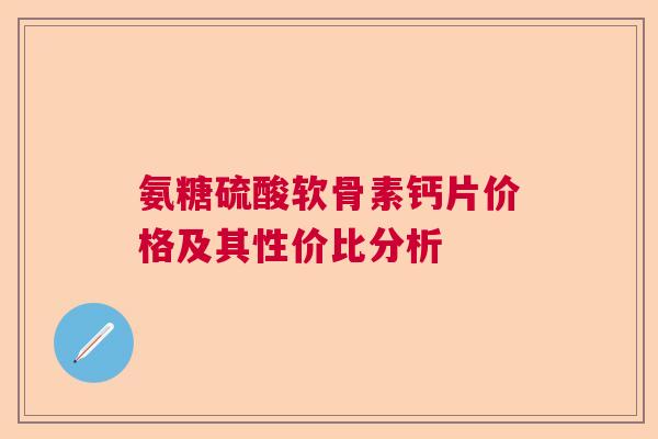 氨糖硫酸软骨素钙片价格及其性价比分析