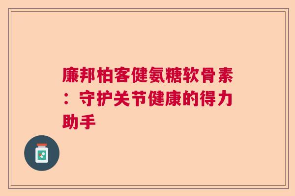 廉邦柏客健氨糖软骨素:守护关节健康的得力助手