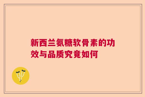 新西兰氨糖软骨素的功效与品质究竟如何