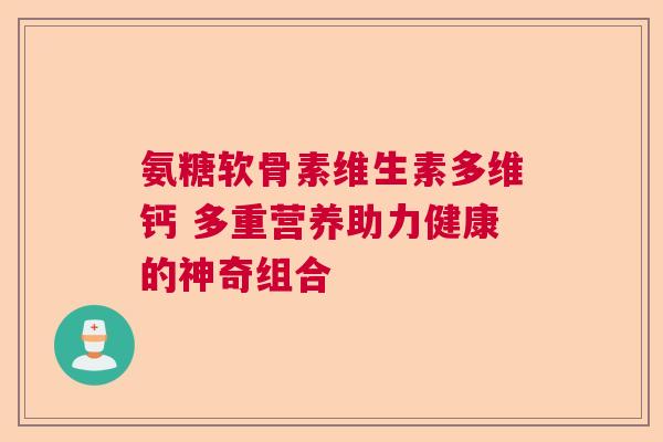 氨糖软骨素维生素多维钙 多重营养助力健康的神奇组合
