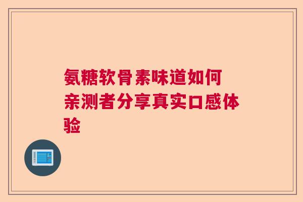 氨糖软骨素味道如何 亲测者分享真实口感体验 氨糖软骨素味道如何 亲测者分享真实口感体验