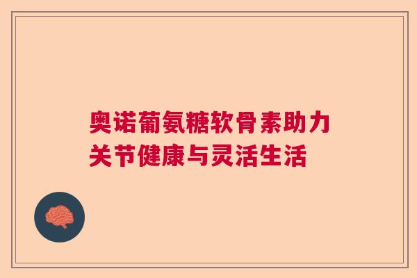 奥诺葡氨糖软骨素助力关节健康与灵活生活
