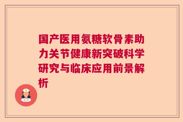 国产医用氨糖软骨素助力关节健康新突破科学研究与临床应用前景解析 国产医用氨糖软骨素助力关节健康新突破科学研究与临床应用前景解析