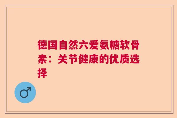 德国自然六爱氨糖软骨素:关节健康的优质选择 德国自然六爱氨糖软骨素:关节健康的优质选择