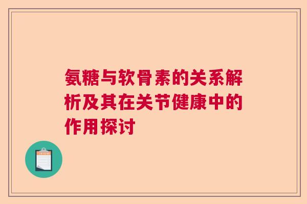 氨糖与软骨素的关系解析及其在关节健康中的作用探讨