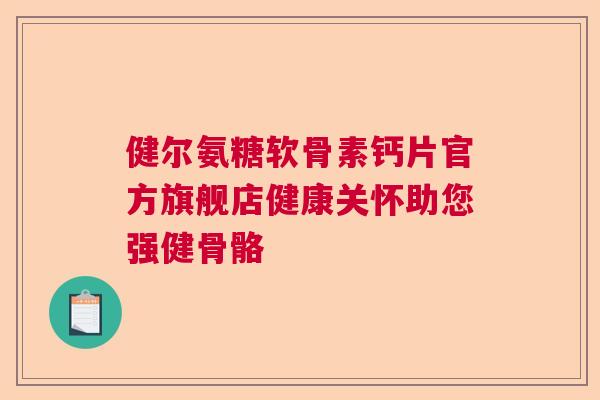 健尔氨糖软骨素钙片官方旗舰店健康关怀助您强健骨骼
