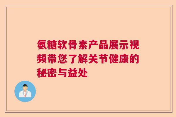 氨糖软骨素产品展示视频带您了解关节健康的秘密与益处