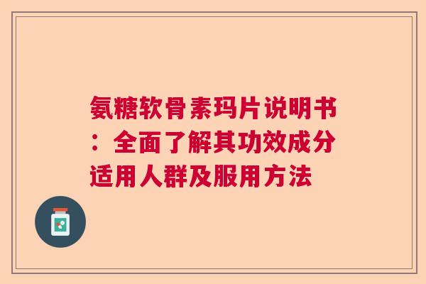氨糖软骨素玛片说明书:全面了解其功效成分适用人群及服用方法 氨糖软骨素玛片说明书:全面了解其功效成分适用人群及服用方法