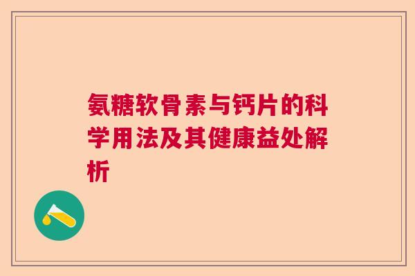 氨糖软骨素与钙片的科学用法及其健康益处解析 氨糖软骨素与钙片的科学用法及其健康益处解析