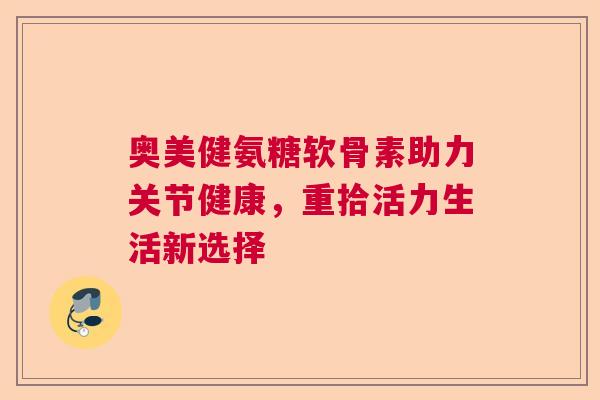 奥美健氨糖软骨素助力关节健康,重拾活力生活新选择
