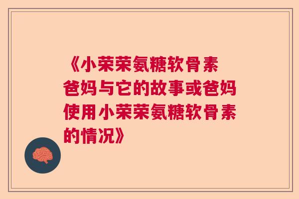 《小荣荣氨糖软骨素 爸妈与它的故事或爸妈使用小荣荣氨糖软骨素的情况》
