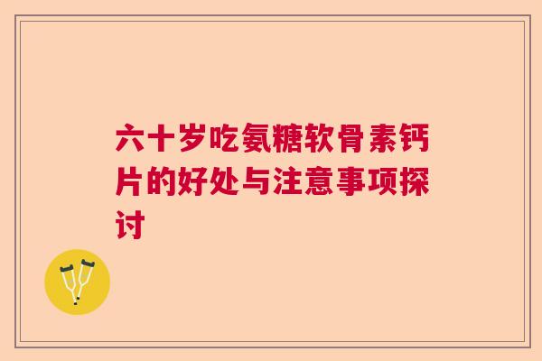六十岁吃氨糖软骨素钙片的好处与注意事项探讨 六十岁吃氨糖软骨素钙片的好处与注意事项探讨