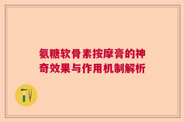 氨糖软骨素按摩膏的神奇效果与作用机制解析 氨糖软骨素按摩膏的神奇效果与作用机制解析
