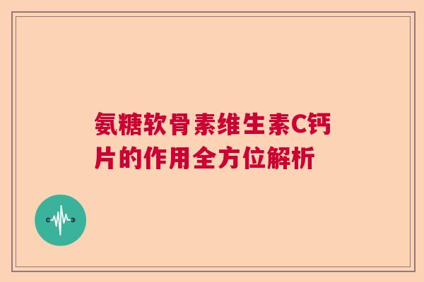 氨糖软骨素维生素C钙片的作用全方位解析 氨糖软骨素维生素C钙片的作用全方位解析