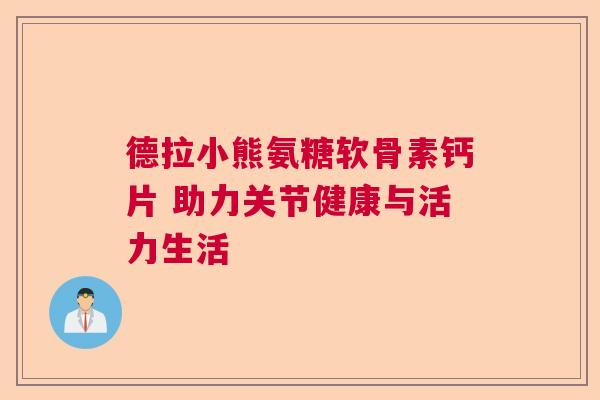 德拉小熊氨糖软骨素钙片 助力关节健康与活力生活