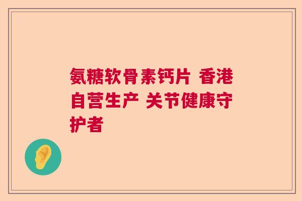 氨糖软骨素钙片 香港自营生产 关节健康守护者 氨糖软骨素钙片 香港自营生产 关节健康守护者