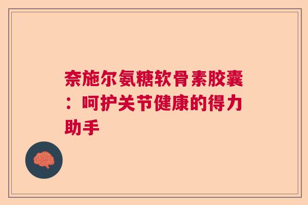 奈施尔氨糖软骨素胶囊:呵护关节健康的得力助手