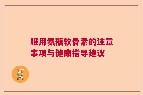 服用氨糖软骨素的注意事项与健康指导建议