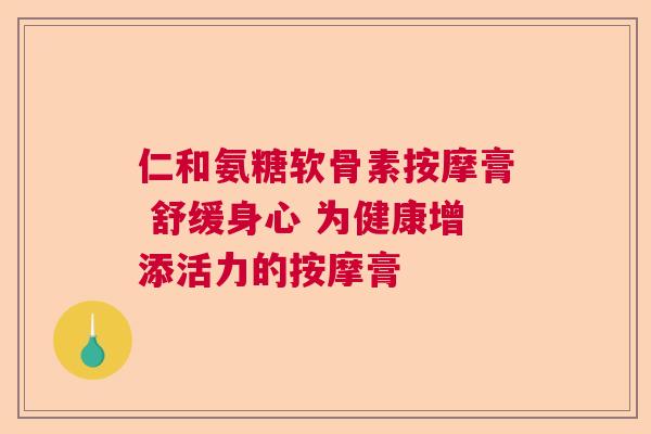 仁和氨糖软骨素按摩膏 舒缓身心 为健康增添活力的按摩膏 仁和氨糖软骨素按摩膏 舒缓身心 为健康增添活力的按摩膏