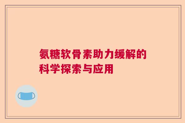 氨糖软骨素助力缓解的科学探索与应用 氨糖软骨素助力缓解的科学探索与应用