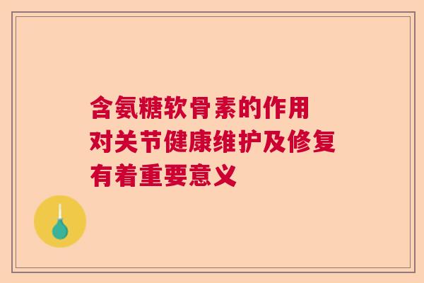 含氨糖软骨素的作用 对关节健康维护及修复有着重要意义 含氨糖软骨素的作用 对关节健康维护及修复有着重要意义