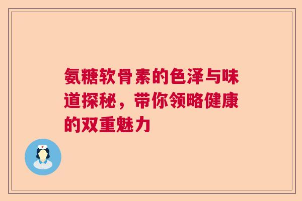 氨糖软骨素的色泽与味道探秘，带你领略健康的双重魅力