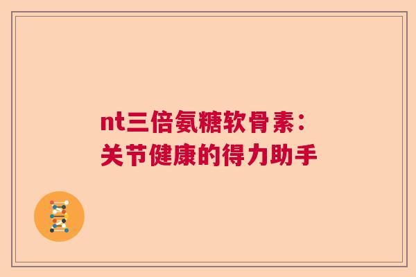 nt三倍氨糖软骨素：关节健康的得力助手
