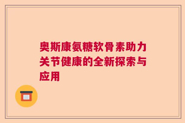 奥斯康氨糖软骨素助力关节健康的全新探索与应用