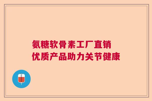 氨糖软骨素工厂直销 优质产品助力关节健康 氨糖软骨素工厂直销 优质产品助力关节健康